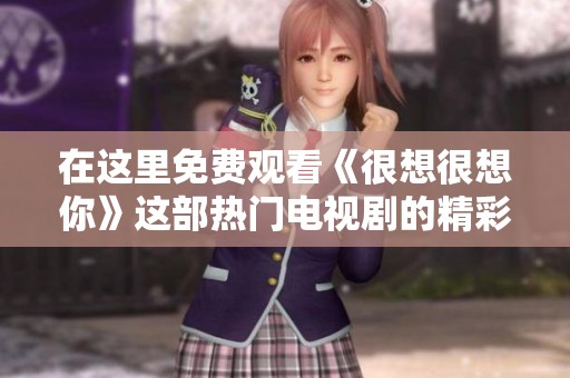 在这里免费观看《很想很想你》这部热门电视剧的精彩内容