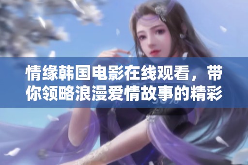 情缘韩国电影在线观看，带你领略浪漫爱情故事的精彩瞬间