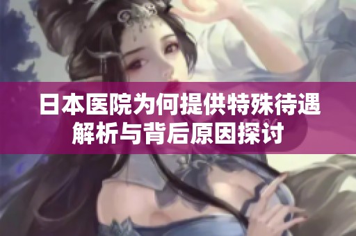 日本医院为何提供特殊待遇解析与背后原因探讨