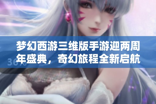 梦幻西游三维版手游迎两周年盛典，奇幻旅程全新启航！