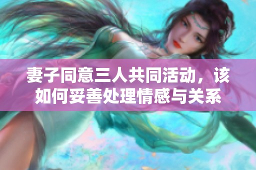 妻子同意三人共同活动，该如何妥善处理情感与关系