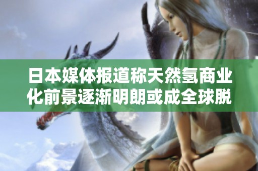日本媒体报道称天然氢商业化前景逐渐明朗或成全球脱碳新助力