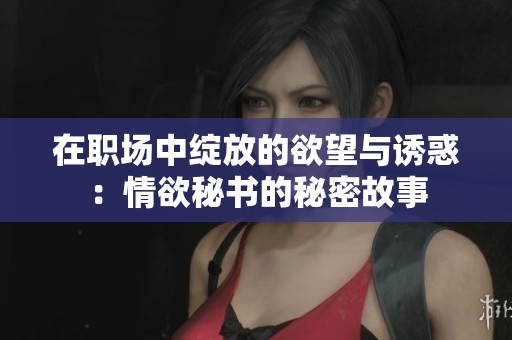 在职场中绽放的欲望与诱惑：情欲秘书的秘密故事