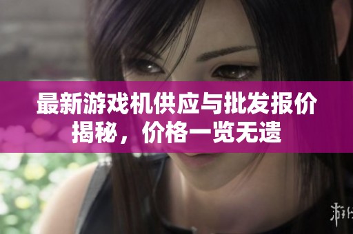 最新游戏机供应与批发报价揭秘，价格一览无遗