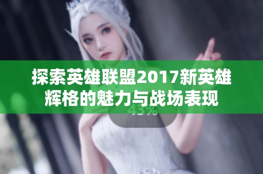 探索英雄联盟2017新英雄辉格的魅力与战场表现