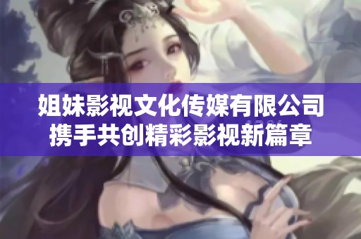 姐妹影视文化传媒有限公司携手共创精彩影视新篇章