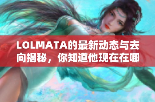 LOLMATA的最新动态与去向揭秘，你知道他现在在哪里吗