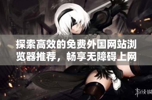 探索高效的免费外国网站浏览器推荐，畅享无障碍上网体验