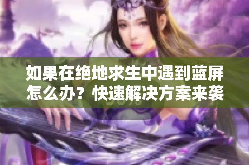 如果在绝地求生中遇到蓝屏怎么办？快速解决方案来袭！