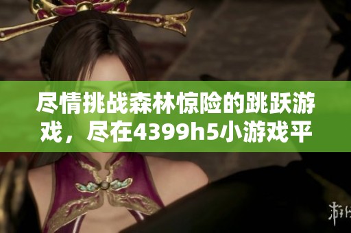 尽情挑战森林惊险的跳跃游戏，尽在4399h5小游戏平台