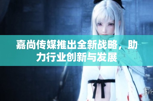 嘉尚传媒推出全新战略，助力行业创新与发展