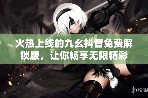 火热上线的九幺抖音免费解锁版，让你畅享无限精彩