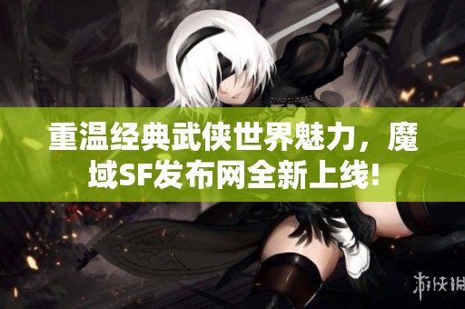 重温经典武侠世界魅力，魔域SF发布网全新上线!