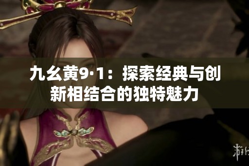 九幺黄9·1：探索经典与创新相结合的独特魅力