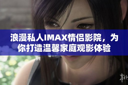 浪漫私人IMAX情侣影院，为你打造温馨家庭观影体验