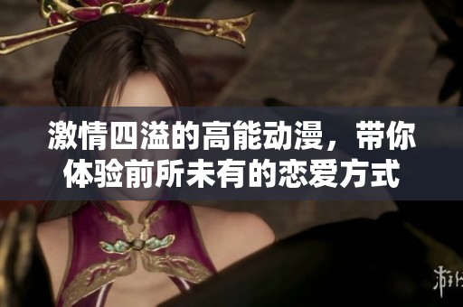 激情四溢的高能动漫，带你体验前所未有的恋爱方式