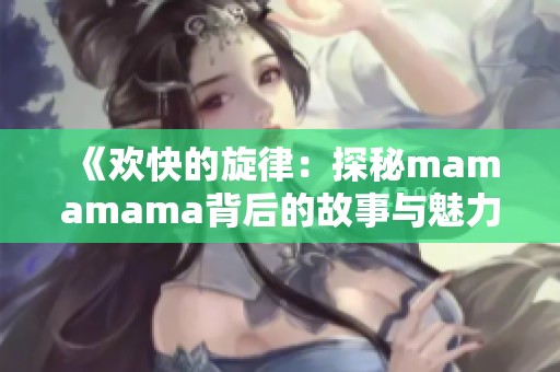 《欢快的旋律：探秘mamamama背后的故事与魅力》
