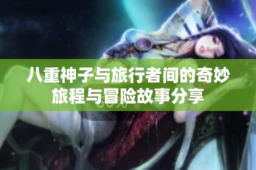 八重神子与旅行者间的奇妙旅程与冒险故事分享