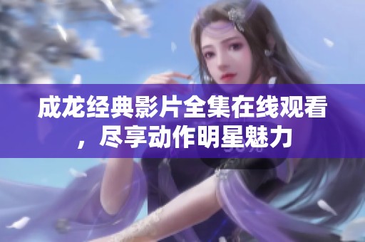 成龙经典影片全集在线观看，尽享动作明星魅力