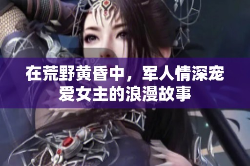 在荒野黄昏中，军人情深宠爱女主的浪漫故事