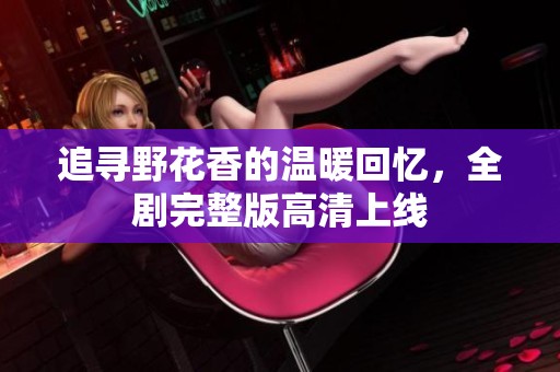 追寻野花香的温暖回忆，全剧完整版高清上线