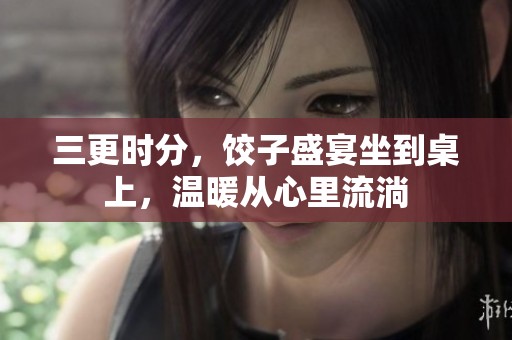 三更时分，饺子盛宴坐到桌上，温暖从心里流淌