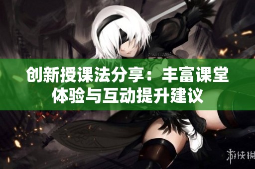 创新授课法分享：丰富课堂体验与互动提升建议
