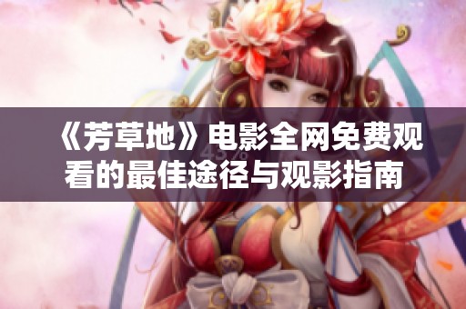 《芳草地》电影全网免费观看的最佳途径与观影指南