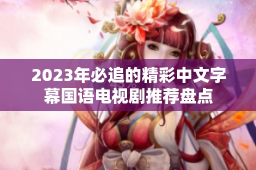 2023年必追的精彩中文字幕国语电视剧推荐盘点