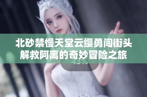 北砂禁慢天堂云缨勇闯街头解救阿离的奇妙冒险之旅