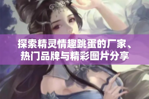 探索精灵情趣跳蛋的厂家、热门品牌与精彩图片分享