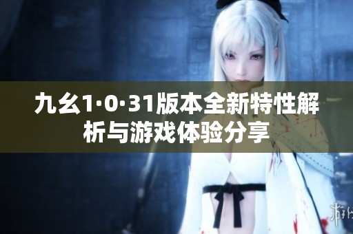 九幺1·0·31版本全新特性解析与游戏体验分享