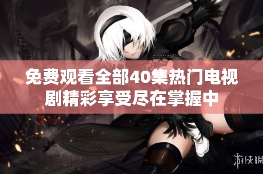 免费观看全部40集热门电视剧精彩享受尽在掌握中