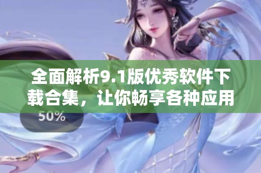 全面解析9.1版优秀软件下载合集，让你畅享各种应用体验