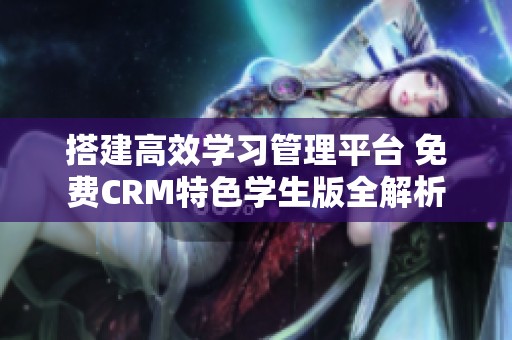 搭建高效学习管理平台 免费CRM特色学生版全解析