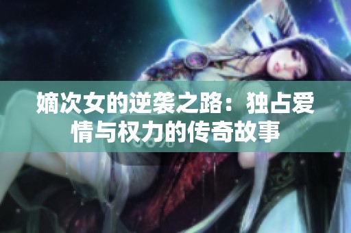 嫡次女的逆袭之路：独占爱情与权力的传奇故事