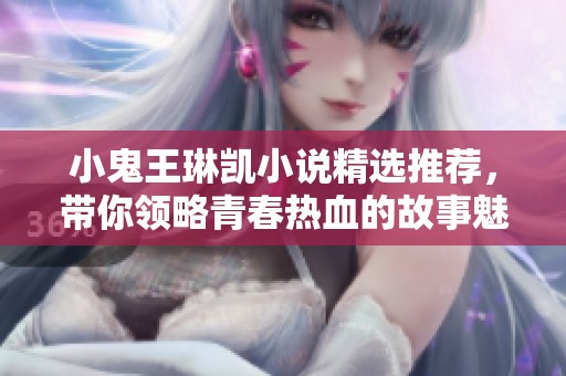 小鬼王琳凯小说精选推荐，带你领略青春热血的故事魅力