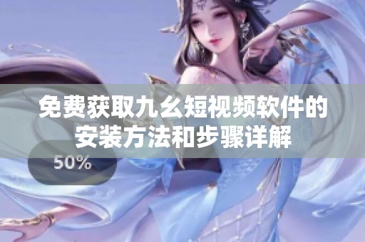 免费获取九幺短视频软件的安装方法和步骤详解