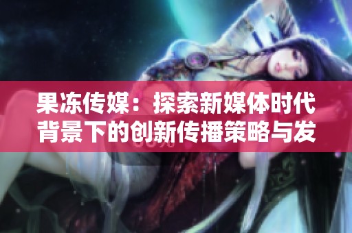果冻传媒：探索新媒体时代背景下的创新传播策略与发展方向