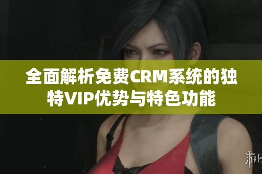 全面解析免费CRM系统的独特VIP优势与特色功能