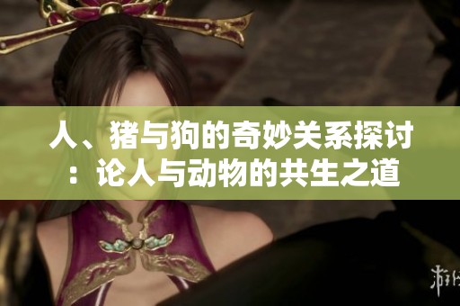 人、猪与狗的奇妙关系探讨：论人与动物的共生之道