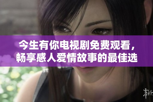 今生有你电视剧免费观看，畅享感人爱情故事的最佳选择