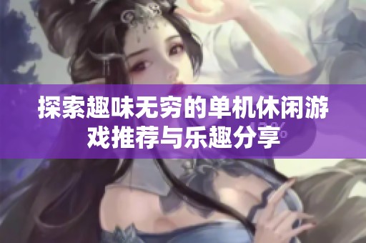 探索趣味无穷的单机休闲游戏推荐与乐趣分享