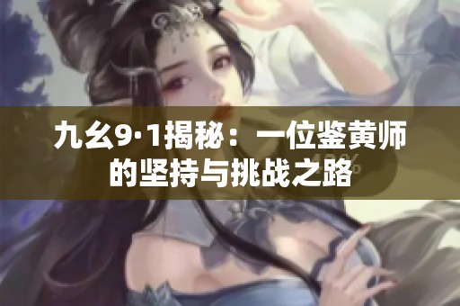 九幺9·1揭秘：一位鉴黄师的坚持与挑战之路