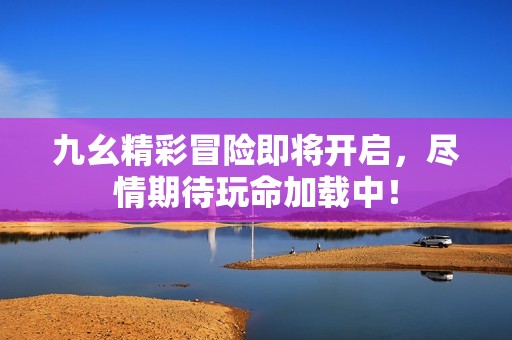 九幺精彩冒险即将开启，尽情期待玩命加载中！
