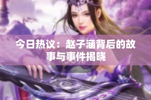 今日热议：赵子涵背后的故事与事件揭晓