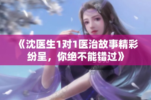 《沈医生1对1医治故事精彩纷呈，你绝不能错过》
