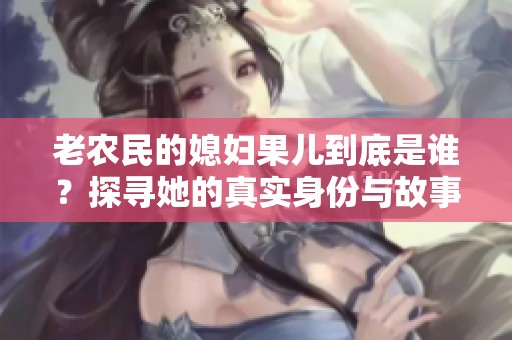 老农民的媳妇果儿到底是谁？探寻她的真实身份与故事
