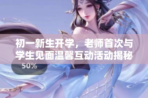 初一新生开学，老师首次与学生见面温馨互动活动揭秘
