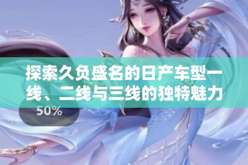 探索久负盛名的日产车型一线、二线与三线的独特魅力与特点